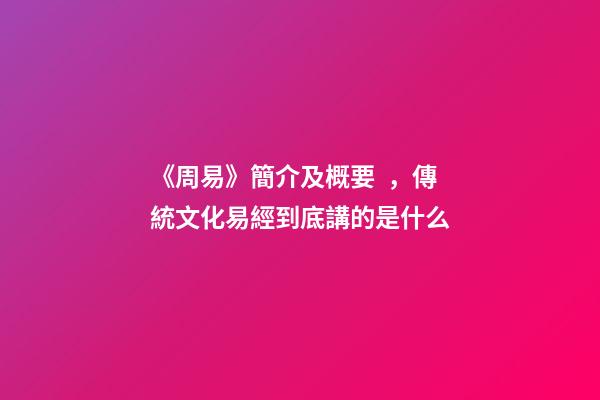 《周易》簡介及概要，傳統文化易經到底講的是什么-第1張-觀點-玄機派